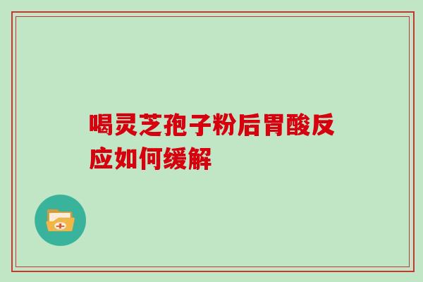 喝灵芝孢子粉后胃酸反应如何缓解