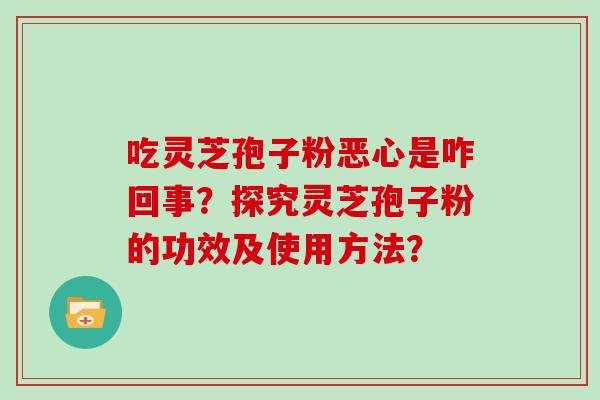 吃灵芝孢子粉恶心是咋回事?探究灵芝孢子粉的功效及使用方法?-第1张图片-灵芝大师 吃灵芝孢子粉恶心是咋回事?探究灵芝孢子粉的功效及使用方法?-第1张图片-灵芝大师