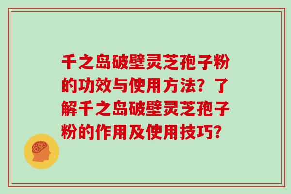 千之岛破壁灵芝孢子粉的功效与使用方法？了解千之岛破壁灵芝孢子粉的作用及使用技巧？