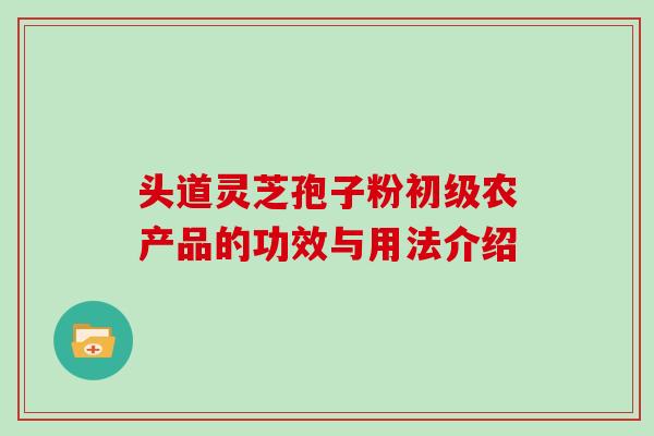 头道灵芝孢子粉初级农产品的功效与用法介绍