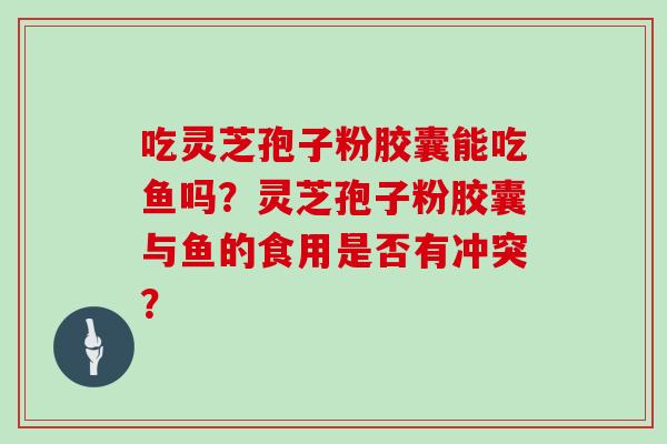 吃灵芝孢子粉胶囊能吃鱼吗？灵芝孢子粉胶囊与鱼的食用是否有冲突？