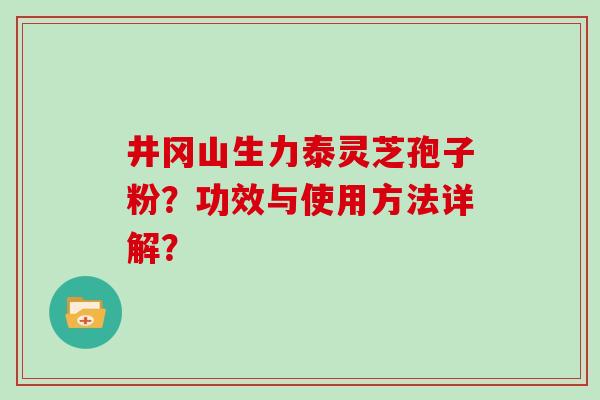井冈山生力泰灵芝孢子粉？功效与使用方法详解？