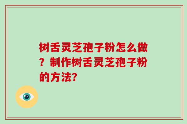 树舌灵芝孢子粉怎么做？制作树舌灵芝孢子粉的方法？