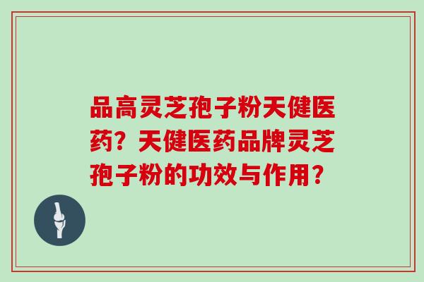 品高灵芝孢子粉天健医药？天健医药品牌灵芝孢子粉的功效与作用？