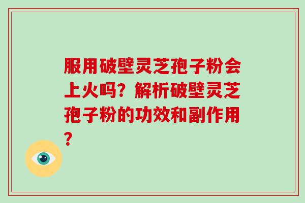 服用破壁灵芝孢子粉会上火吗？解析破壁灵芝孢子粉的功效和副作用？