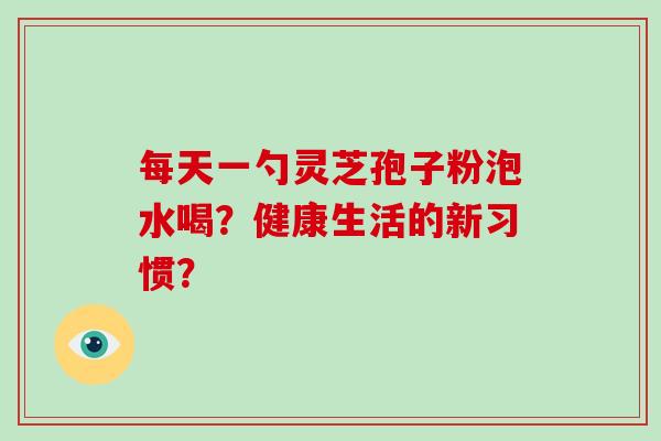 每天一勺灵芝孢子粉泡水喝？健康生活的新习惯？