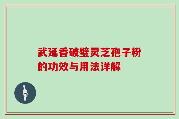 武延香破璧灵芝孢子粉的功效与用法详解-第1张图片-灵芝大师