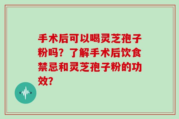 手术后可以喝灵芝孢子粉吗？了解手术后饮食禁忌和灵芝孢子粉的功效？