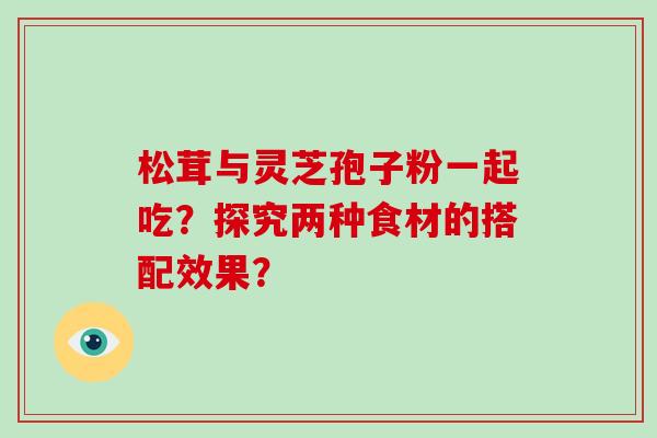 松茸与灵芝孢子粉一起吃？探究两种食材的搭配效果？