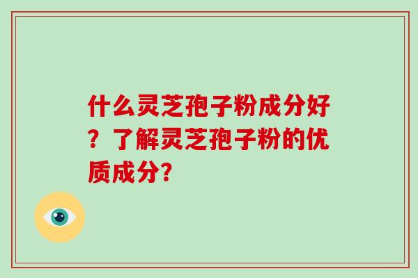 什么灵芝孢子粉成分好？了解灵芝孢子粉的优质成分？