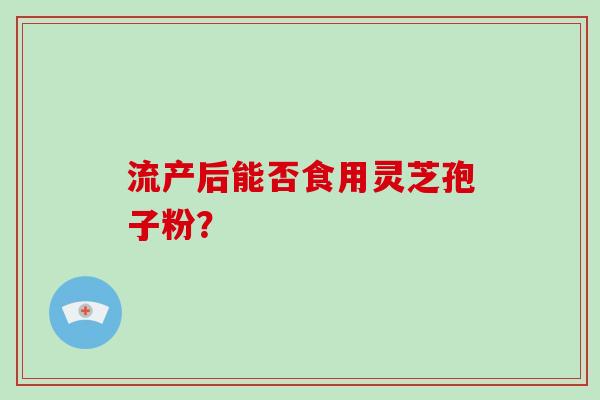 流产后能否食用灵芝孢子粉？