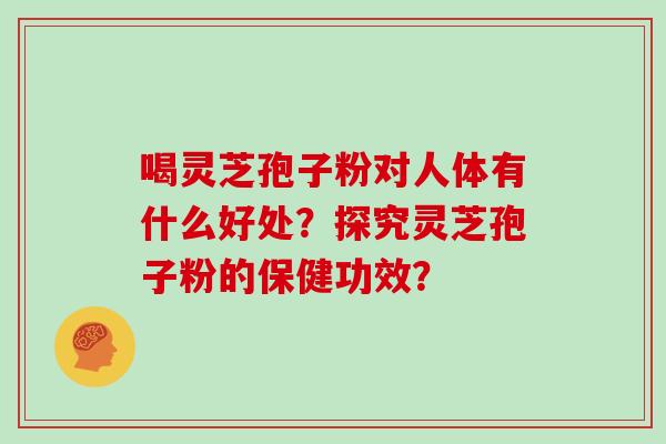 喝灵芝孢子粉对人体有什么好处?探究灵芝孢子粉的保健功效?-第1张图片-灵芝大师 喝灵芝孢子粉对人体有什么好处?探究灵芝孢子粉的保健功效?-第1张图片-灵芝大师