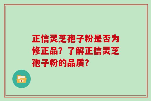 正信灵芝孢子粉是否为修正品？了解正信灵芝孢子粉的品质？