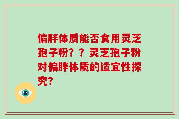 偏胖体质能否食用灵芝孢子粉??灵芝孢子粉对偏胖体质的适宜性探究?-第1张图片-灵芝大师 偏胖体质能否食用灵芝孢子粉??灵芝孢子粉对偏胖体质的适宜性探究?-第1张图片-灵芝大师