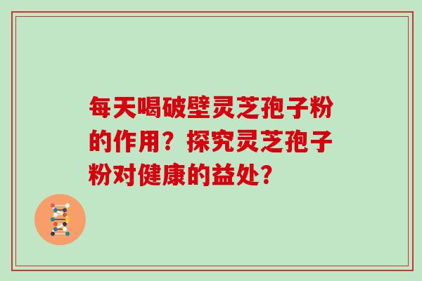 每天喝破壁灵芝孢子粉的作用？探究灵芝孢子粉对健康的益处？