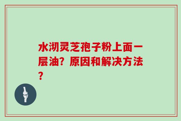 水沏灵芝孢子粉上面一层油?原因和解决方法?-第1张图片-灵芝大师 水沏灵芝孢子粉上面一层油?原因和解决方法?-第1张图片-灵芝大师