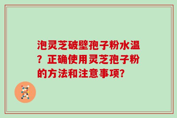 泡灵芝破壁孢子粉水温？正确使用灵芝孢子粉的方法和注意事项？