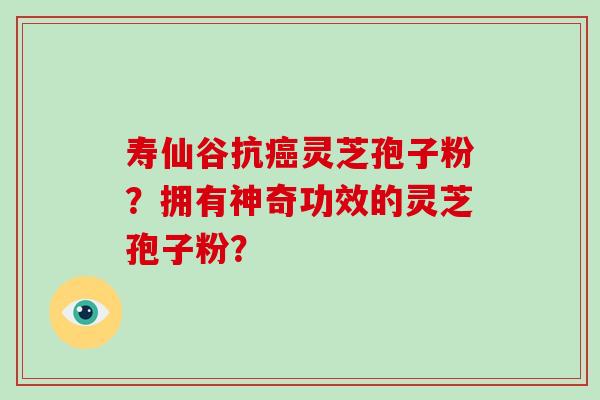寿仙谷抗癌灵芝孢子粉？拥有神奇功效的灵芝孢子粉？
