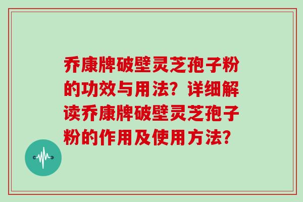 乔康牌破壁灵芝孢子粉的功效与用法？详细解读乔康牌破壁灵芝孢子粉的作用及使用方法？