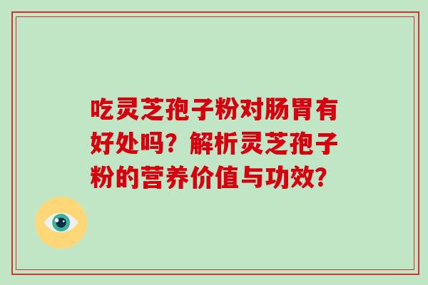 吃灵芝孢子粉对肠胃有好处吗？解析灵芝孢子粉的营养价值与功效？