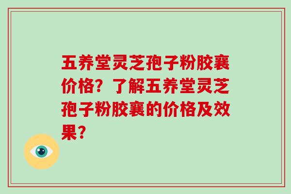 五养堂灵芝孢子粉胶襄价格？了解五养堂灵芝孢子粉胶襄的价格及效果？