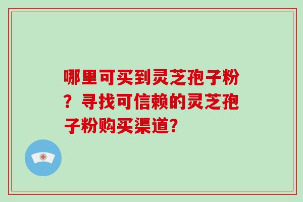 哪里可买到灵芝孢子粉？寻找可信赖的灵芝孢子粉购买渠道？