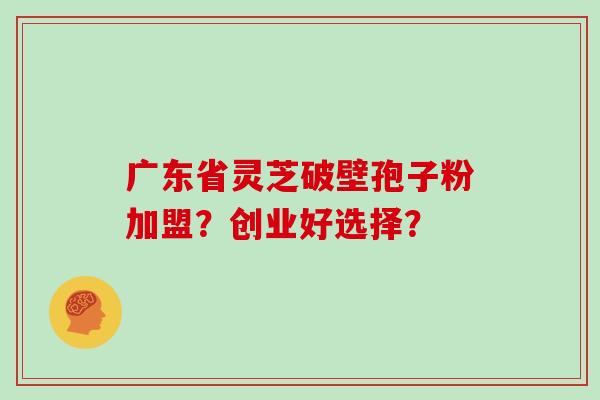 广东省灵芝破壁孢子粉加盟？创业好选择？