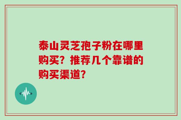 泰山灵芝孢子粉在哪里购买？推荐几个靠谱的购买渠道？