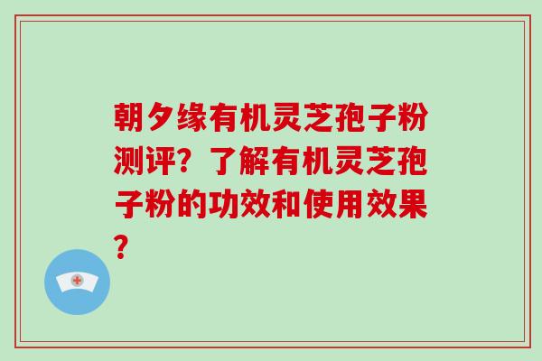 朝夕缘有机灵芝孢子粉测评？了解有机灵芝孢子粉的功效和使用效果？