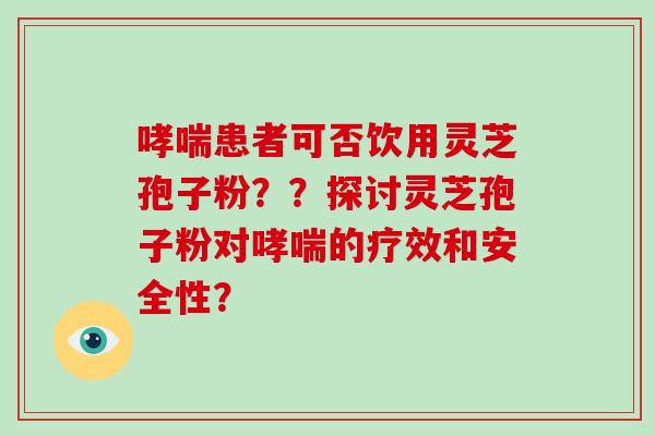 哮喘患者可否饮用灵芝孢子粉？？探讨灵芝孢子粉对哮喘的疗效和安全性？