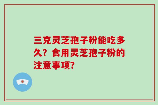 三克灵芝孢子粉能吃多久?食用灵芝孢子粉的注意事项?-第1张图片-灵芝大师 三克灵芝孢子粉能吃多久?食用灵芝孢子粉的注意事项?-第1张图片-灵芝大师