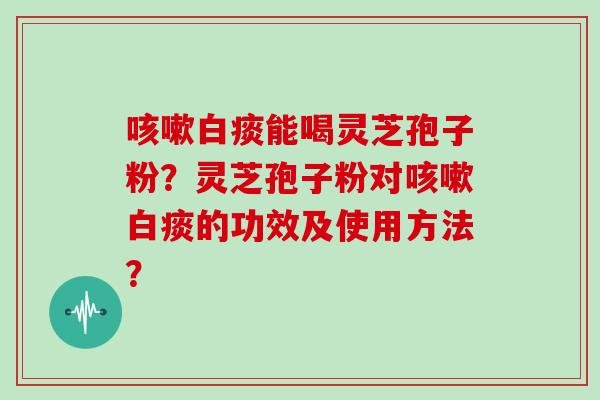 咳嗽白痰能喝灵芝孢子粉?灵芝孢子粉对咳嗽白痰的功效及使用方法?-第1张图片-灵芝大师 咳嗽白痰能喝灵芝孢子粉?灵芝孢子粉对咳嗽白痰的功效及使用方法?-第1张图片-灵芝大师