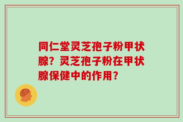 同仁堂灵芝孢子粉甲状腺？灵芝孢子粉在甲状腺保健中的作用？