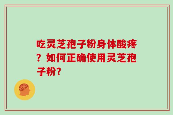 吃灵芝孢子粉身体酸疼？如何正确使用灵芝孢子粉？