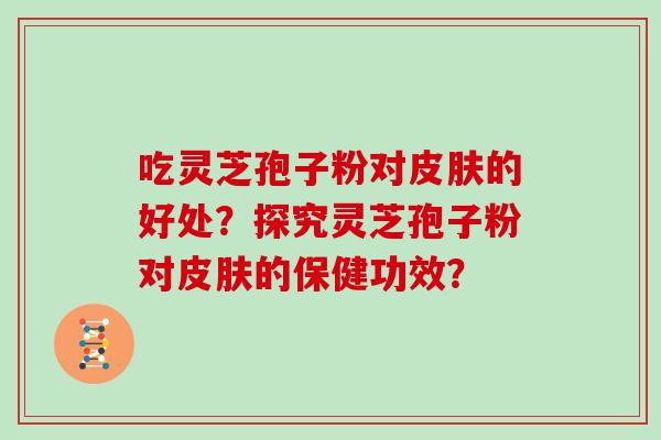 吃灵芝孢子粉对皮肤的好处？探究灵芝孢子粉对皮肤的保健功效？