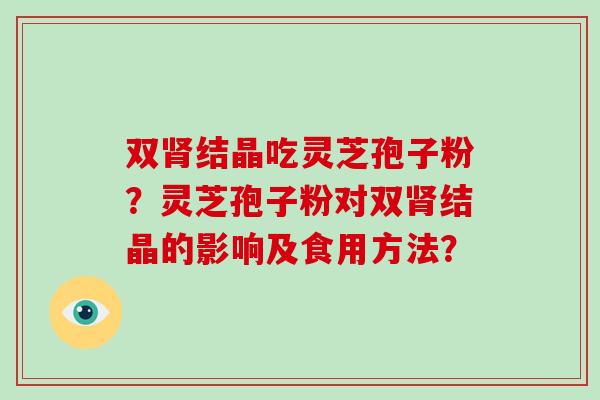 双肾结晶吃灵芝孢子粉？灵芝孢子粉对双肾结晶的影响及食用方法？