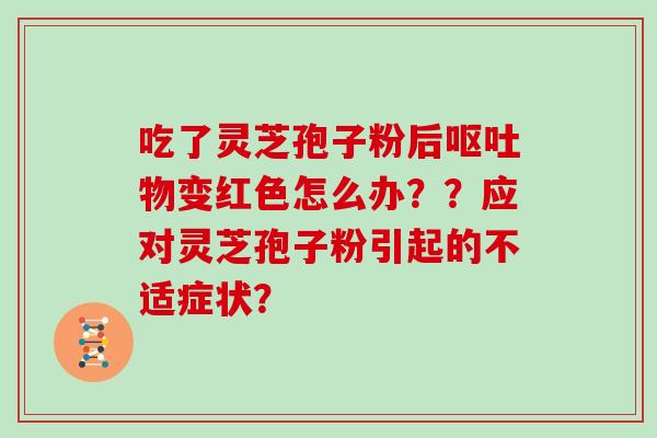 吃了灵芝孢子粉后呕吐物变红色怎么办??应对灵芝孢子粉引起的不适症状?-第1张图片-灵芝大师 吃了灵芝孢子粉后呕吐物变红色怎么办??应对灵芝孢子粉引起的不适症状?-第1张图片-灵芝大师