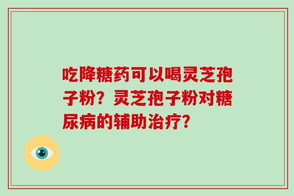 吃降糖药可以喝灵芝孢子粉？灵芝孢子粉对糖尿病的辅助治疗？