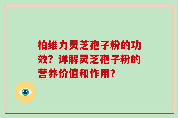 柏维力灵芝孢子粉的功效？详解灵芝孢子粉的营养价值和作用？