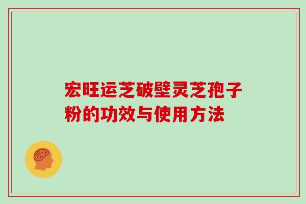 宏旺运芝破壁灵芝孢子粉的功效与使用方法