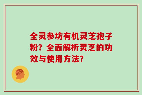 全灵参坊有机灵芝孢子粉？全面解析灵芝的功效与使用方法？