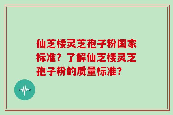 仙芝楼灵芝孢子粉国家标准？了解仙芝楼灵芝孢子粉的质量标准？