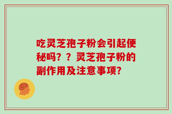 吃灵芝孢子粉会引起便秘吗？？灵芝孢子粉的副作用及注意事项？