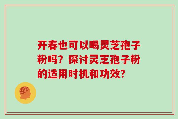 开春也可以喝灵芝孢子粉吗?探讨灵芝孢子粉的适用时机和功效?-第1张图片-灵芝大师 开春也可以喝灵芝孢子粉吗?探讨灵芝孢子粉的适用时机和功效?-第1张图片-灵芝大师