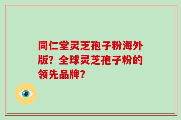 同仁堂灵芝孢子粉海外版？全球灵芝孢子粉的领先品牌？