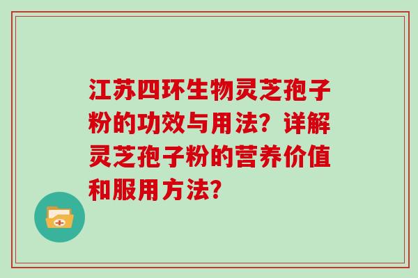 江苏四环生物灵芝孢子粉的功效与用法？详解灵芝孢子粉的营养价值和服用方法？