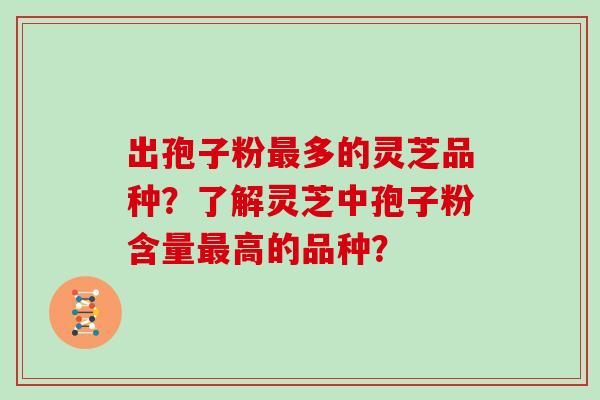 出孢子粉最多的灵芝品种？了解灵芝中孢子粉含量最高的品种？