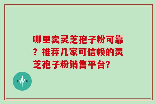 哪里卖灵芝孢子粉可靠？推荐几家可信赖的灵芝孢子粉销售平台？
