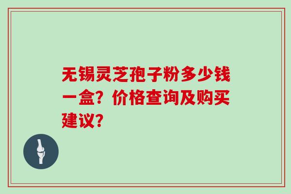 无锡灵芝孢子粉多少钱一盒？价格查询及购买建议？