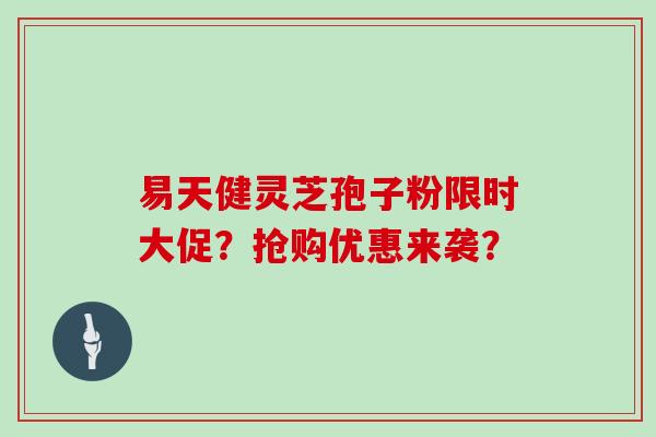 易天健灵芝孢子粉限时大促？抢购优惠来袭？